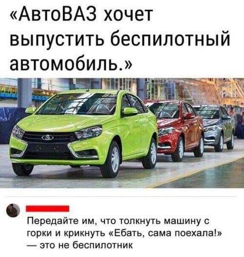 АвтоВАЗ хочет выпустить беспилотный автомобиль Передайте им что толкнуть машину горки и крикнуть Ебать сама поехала это не беспилотник