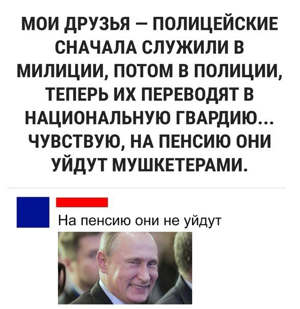 МОИ дРУЗЬЯ ПОЛИЦЕЙСКИЕ СНАЧАЛА СЛУЖИЛИ В МИЛИЦИИ ПОТОМ В ПОЛИЦИИ ТЕПЕРЬ ИХ ПЕРЕВОДЯТ В НАЦИОНАЛЬНУЮ ГВАРДИЮ ЧУВСТВУЮ НА ПЕНСИЮ ОНИ УЙДУТ МУШКЕТЕРАМИ _ На пенсию они не уйдут
