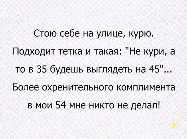 Стою себе на улице курю Подходит тетка и такая Не кури а то в 35 будешь выглядеть на 45 Более охренительного комплимента в мои 54 мне никто не делал