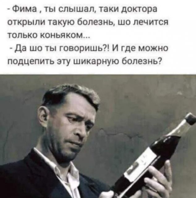 Фима ты слышал таки доктора открыли такую болезнь шо лечится только коньяком Да шо ты говоришь И где можно подцепить эту шикарную болезнь