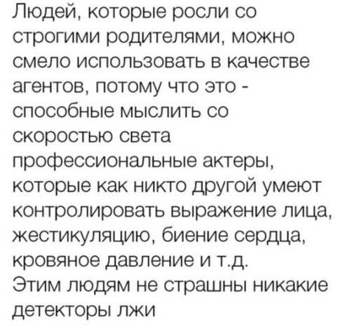 Людей которые росли со строгими родителями можно смело использовать в качестве агентов потому что это способные мыслить со скоростью света профессиональные актеры которые как никто другой умеют контролировать выражение лица жестикуляцию биение сердца кровяное давление и тд Этим людям не страшны никакие детекторы лжи