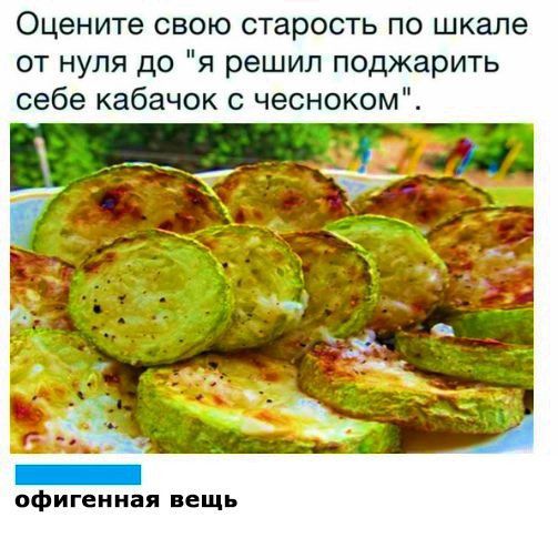Оцените свою старость по шкале от нуля до я решил поджарить себе кабачок с чесноком офигенная вещь