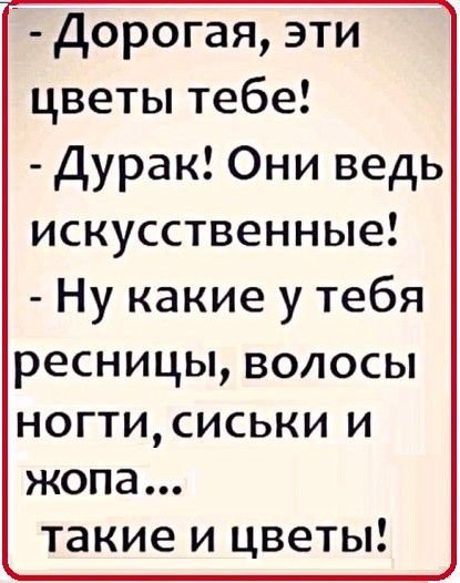 7 Дорогая эти цветы тебе Дурак Они ведь искусственные Ну какие у тебя ресницы волосы ногтисиськи и жопа такие и цветы