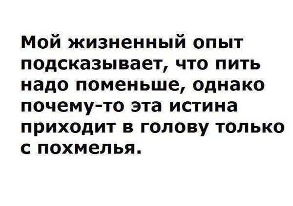 Мой жизненный опыт подсказывает что пить надо поменьше однако почему то эта истина приходит в голову только с похмелья