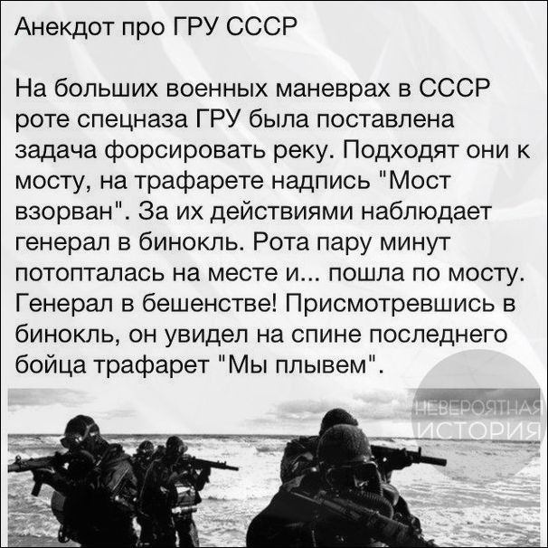 Анекдот про ГРУ СССР На больших военных маневрах в СССР роте спецназа ГРУ была поставлена задача форсировать реку Подходят они к мосту на трафарете надпись Мост взорван За их действиями наблюдает генерал в бинокль Рота пару минут потопталась на месте и пошла по мосту Генерал в бешенстве Присмотревшись в бинокль он увидел на спине последнего бойца трафарет Мы плывем