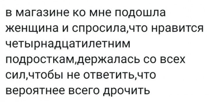 в магазине ко мне подошла женщина и спросилачто нравится четырнадцатилетним подросткамдержалась со всех силчтобы не ответитьчто вероятнее всего дрочить