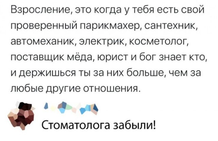 Взросление это когда у тебя есть свой проверенный парикмахер сантехник автомеханик электрик косметолог поставщик мёда юрист и бог знает кто и держишься ты за них больше чем за любые другие отношения Стоматолога забыли