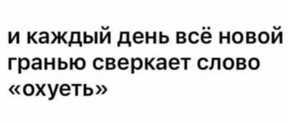 и каждый день всё новой гранью сверкает слово охуеть