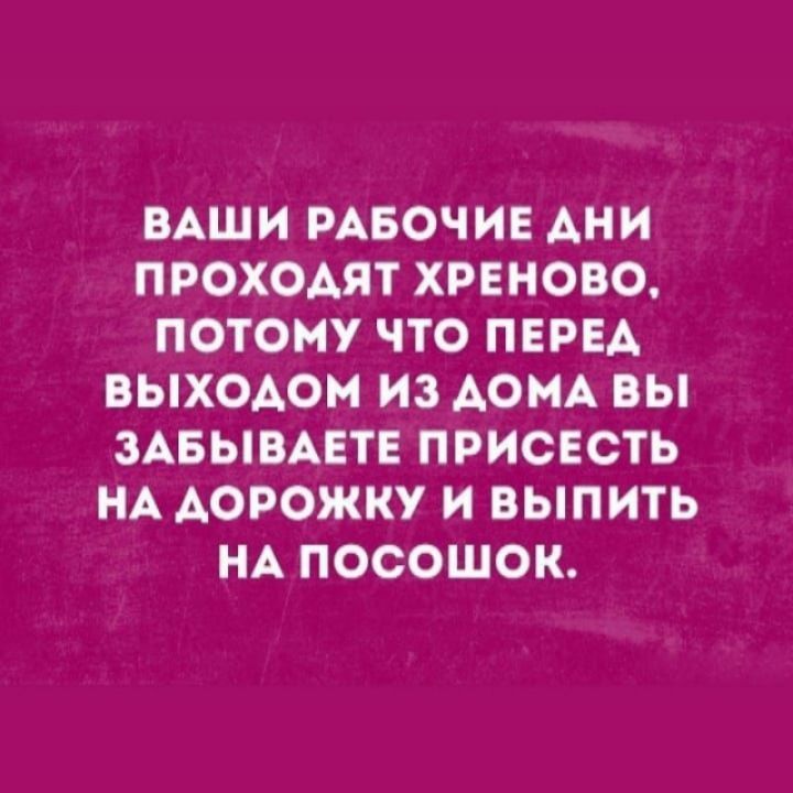 ВАШИ РАБОЧИЕ АНИ ПРОХОАЯТ ХРЕНОВО ПОТОМУ ЧТО ПЕРЕА ВЫХОАОМ ИЗ АОМА ВЫ ЗАБЫВАЕТЕ ПРИСЕСТЬ НА АОРОЖКУ И ВЫПИТЬ НА ПОСОШОК