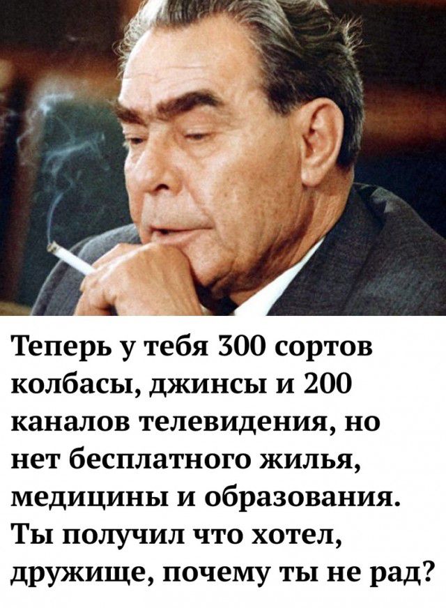 Теперь у тебя 300 сортов колбасы джинсы и 200 каналов телевидения но нет бесплатного жилья медицины и образования ТЫ получил что хотел дружище почему ты не рад