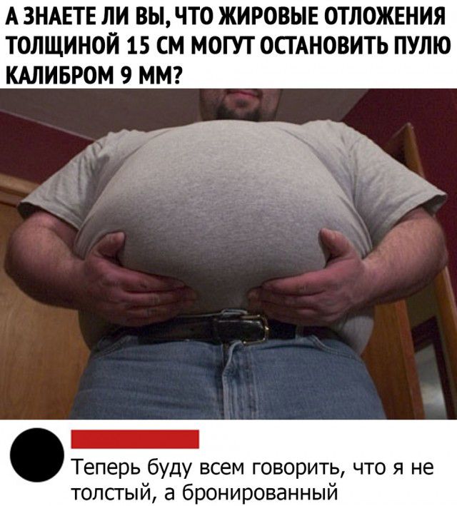 А ЗНАЕТЕ ЛИ ВЫ ЧТО ЖИРОВЫЕ ОТЛОЖЕНИЯ ТОЛЩИНОЙ 15 СМ МОГУТ ОСТАНОВИТЬ ПУЛЮ КАЛИБРОМ 9 ММ _ Теперь буду всем говорить что я не топсгый а бронированный