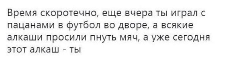 Время скоротечно еще вчера ты играл с пацанами в футбол во дворе а всякие алкаши просили пнуть мяч а уже сегодня этот алкаш ты