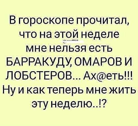 В гороскопе прочитал что на этотъ неделе мне нейьзя есть БАРРАКУДУ ОМАРОВ И ЛОБСТЕРОВ Ахеть Ну и как теперь мне жить эту неделю