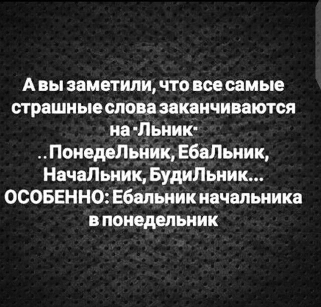 А вы заметили что всесамые страшные слова заканчиваются на Льник ПонедеЛыіик ЕбаЛьник НачаЛьник Будипьник ОСОБЕН НО Ебальник начальника в понедельник
