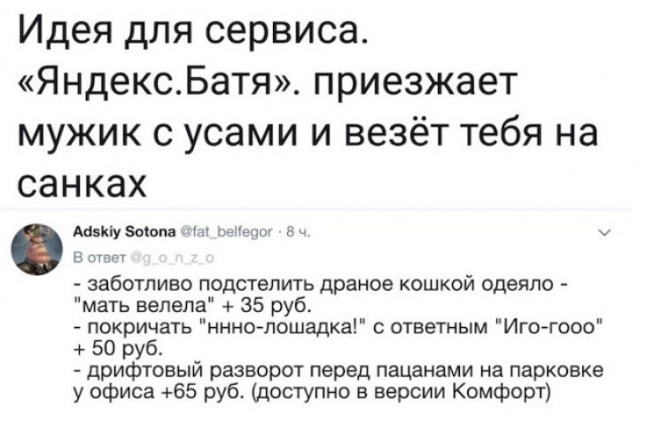 Идея для сервиса ЯндексБатя приезжает мужик с усами и везёт тебя на санках Мзкіу этом м м В эти заботливо подстелить драное кошкой одеяло мать велела 35 руб покричать инналошадка ответным Иго гооо 50 руб дрифтовыи разворот перед пацанами на парковке у офиса 65 руб доступно в версии Комфорт