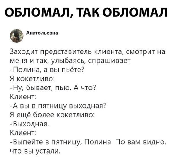 ОБЛОМАЛ ТАК ОБЛОМАЛ Анатольевна Заходит представитель клиента смотрит на меня и так улыбаясь спрашивает Полина а вы пьёте Я кокетливо Ну бывает пью А что Клиент А вы в пятницу выходная Я ещё более кокетливо Выодная Клиент Выпейте в пятницу Полина По вам видно что вы усталит