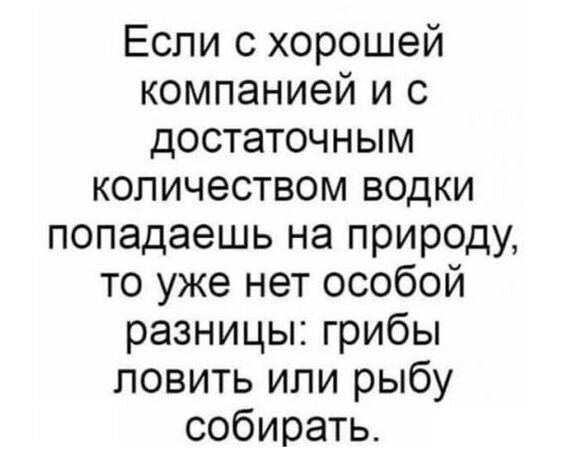 Если с хорошей компанией и с достаточным количеством водки попадаешь на природу то уже нет особой разницы грибы ловить или рыбу собирать