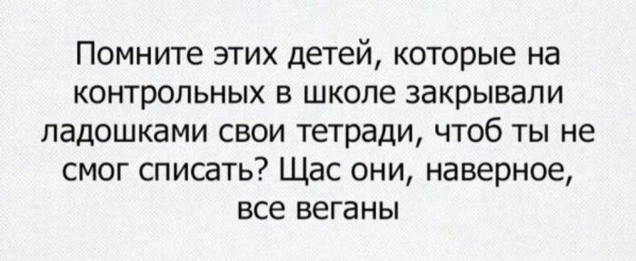 Помните этих детей которые на контрольных в школе закрывали ладошками свои тетради чтоб ты не смог списать Щас они наверное все веганы