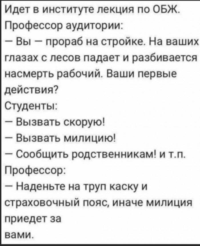 Идет в институте лекция по ОБЖ Профессор аудитории Вы прораб на стройке На ваших глазах с лесов падает и разбивается насмерть рабочий Ваши первые действия Студенты Вызвать скорую Вызвать милицию Сообщить родственникам и тп Профессор Наденьте на труп каску и страховочный пояс иначе милиция приедет за вами