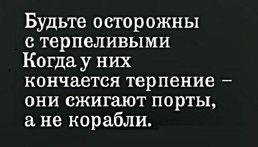 Будьте осторожны терпеливыми Когда у них кончается терпение они сжигают порты а не корабли