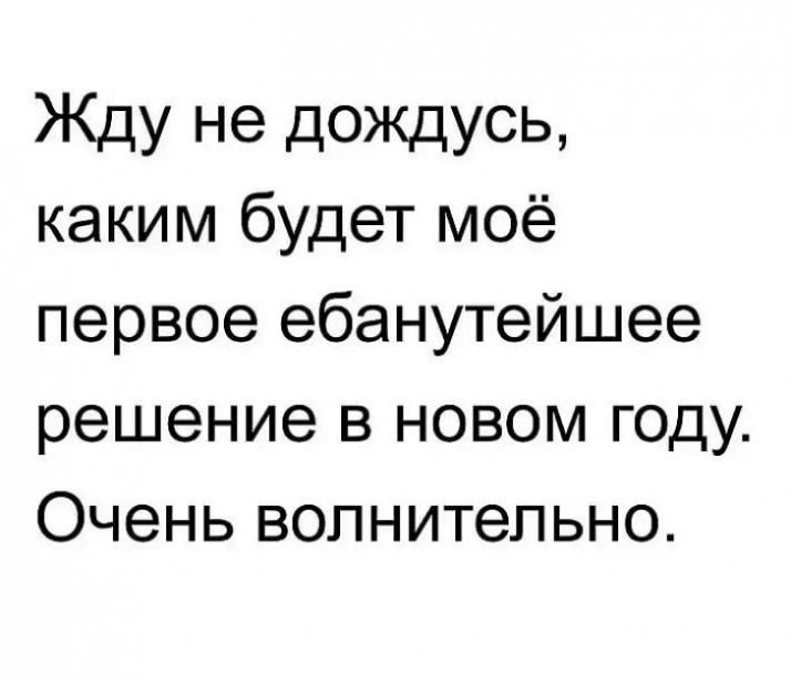 Жду не дождусь каким будет моё первое ебанутейшее решение в новом году Очень волнительно