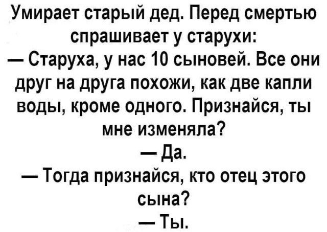 Умирает старый дед Перед смертью спрашивает у старухи Старуха у нас 10 сыновей Все они друг на друга похожи как две капли воды кроме одного Признайся ты мне изменяла да Тогда признайся кто отец этого сына Ты