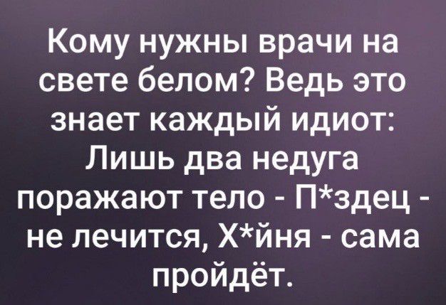 Кому нужны врачи на свете белом Ведь это знает каждый идиот Лишь два недуга поражают тело Пздец не лечится Хйня сама пройдёт