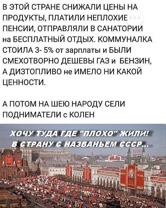 в этой СТРАНЕ СНИЖАЛИ ЦЕНЫ НА продукты ПЛАТИЛИ НЕПЛОХИЕ ПЕНСИИ ОТПРАВПЯПИ в САНАТОРИИ на БЕСПЛАТНЫЙ отдых КОММУНАЛКА СТОИЛА 3 5 от зарплаты И БЫЛИ СМЕХОТВОРНО ДЕШЕВЫ ГАЗ и БЕНЗИН А дизтопливо не ИМЕЛО ни КАКОЙ ЦЕННОСТИ А ПОТОМ НА ШЕЮ НАРОДУ СЕЛИ ПОДНИМАТЕЛИ с КОЛЕН