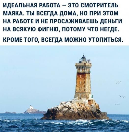 ИДЕАЛЬНАЯ РАБОТА ЭТО СМОТРИТЕЛЬ МАЯКА ТЫ ВСЕГДА дОМА НО ПРИ ЭТОМ НА РАБОТЕ И НЕ ПРОСАЖИВАЕШЬ дЕНЬГИ НА ВСЯКУЮ ФИГНЮ ПОТОМУ ЧТО НЕГдЕ КРОМЕ ТОГО ВСЕГДА МОЖНО УТОПИТЬСЯ