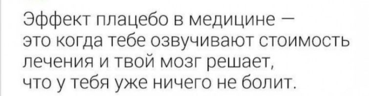 Эффект плацебо в медицине это когда тебе озвучивают стоимость лечения и твой мозг решает что у тебя уже ничего не болит