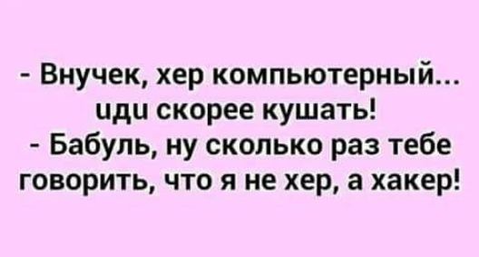 Внучек хер компьютерный иди скорее кушать Бабуль ну сколько раз тебе говорить что я не хер а хакер