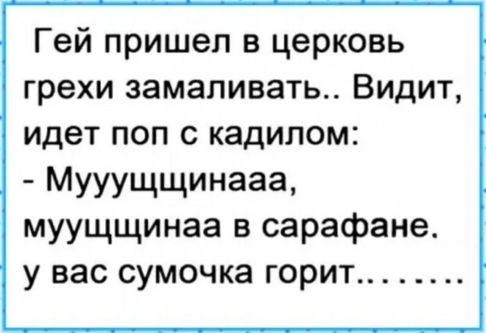 Гей пришел в церковь грехи замаливать Видит идет поп с кадилом Мууущщинааа муущщинаа в сарафане у вас сумочка горит