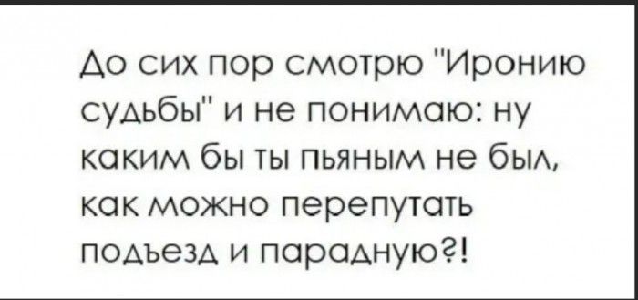 Ао сих пор смотрю Иронию судьбы и не понимаю ну каким бы ты пьяным не бьм как можно перепутать подъезд и парадную