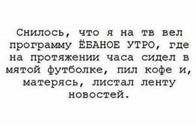 Снилось что я на тв вел программу ЁБАНОЕ УТРО где на протяжении часа сидел в мятой футболке пил кофе и матерясь листал ленту новостей