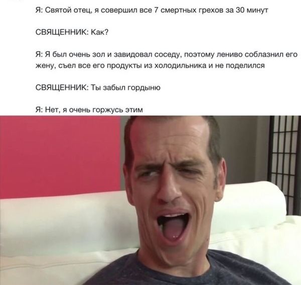 я Святой отец я совершил все 7 смертных грехов за 30 минут свящвнник Как я я был очень зол и завидовал соседу поэтому лениво соблазнил его жену съел все его продукты из холодильника и не поделился СБЯЩЕННИК Ты забыл гордыню
