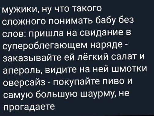 мужики ну что такого сложного понимать бабу без слов пришла на свидание в супероблегающем наряде заказывайте ей лёгкий салат и апероль видите на ней шмотки оверсайз покупайте пиво и самую большую шаурму не прогадаете