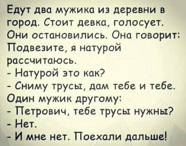 Едут два мужика из деревни в город Стоит девка голосует Они остановились Она говорит Подвезите я натурой рассчитаюсь Натурой это как Сниму трусы дам тебе и тебе Один мужик другому Петрович тебе трусы нужны Нет г И мне нет Поехали дальше