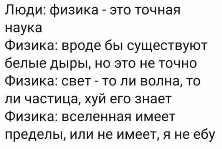 Люди физика это точная наука Физика вроде бы существуют белые дыры но это не точно Физика свет то ли волна то ли частица хуй его знает Физика вселенная имеет пределы или не имеет я не ебу