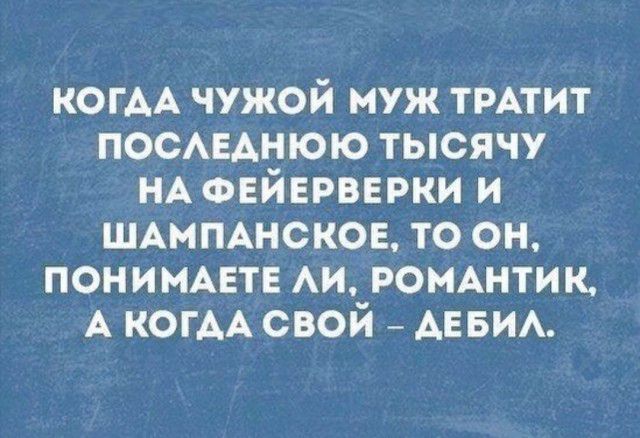 КОГАА чужой муж ТРАТИТ ПОСАЕАНЮЮ тысячу НА ФЕЙЕРВЕРКИ и ШАМПАНСКОЕ то он ПОНИМАЕТЕ АИ РОМАНТИК А КОГАА свой АЕ БИА