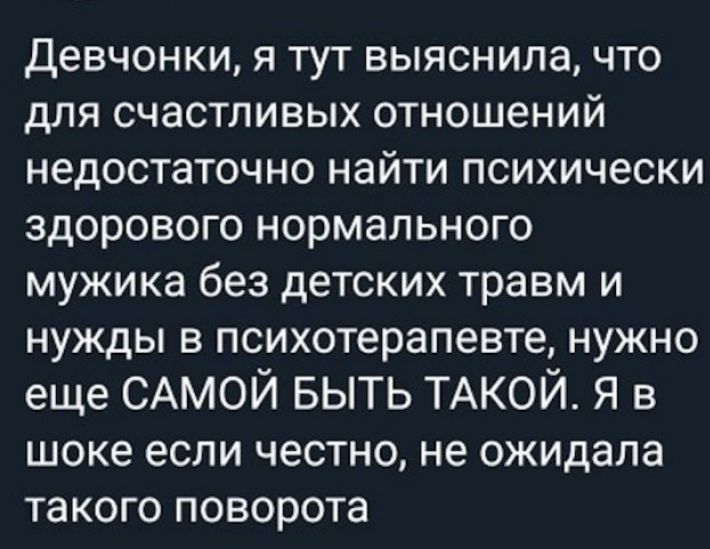 Девчонки я тут выяснила что для счастливых отношений недостаточно найти психически здорового нормального мужика без детских травм и нужды в психотерапевте нужно еще САМОЙ БЫТЬ ТАКОЙ Я в шоке если честно не ожидала такого поворота