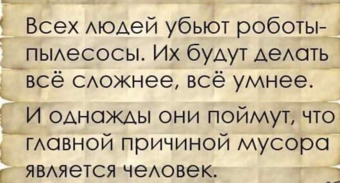 к 1 Всех АЮАеЙ убьют роботы _пьиесосы Их будут АеАОТЬ_ всё сюжнее всё умнее ___И ОАНОЖАЫ они поймут что ГАовной причиной мусорсі ЯВАяется чеАовек