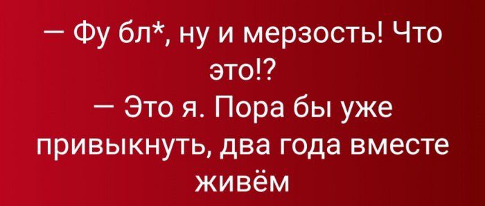 Фу бл ну и мерзость Что это Это я Пора бы уже привыкнуть два года вместе живём