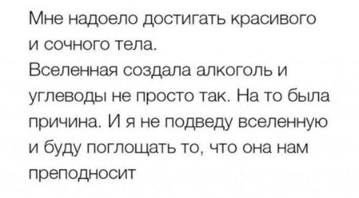 Мне надоело достигать красивого и сочного тела Вселенная создала алкоголь и углеводы не просто так На то была причина И я не подведу вселенную и буду поглощать то что она нам преподносит