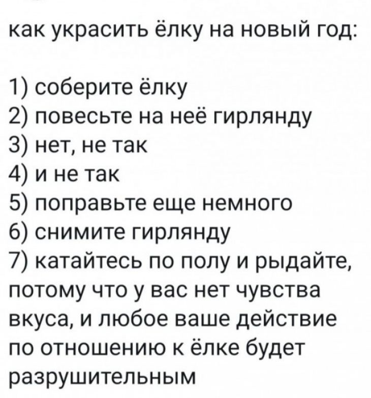 как украсить ёлку на новый год 1 соберите ёлку 2 повесьте на неё гирлянду 3 нет не так 4 и не так 5 поправьте еще немного 6 снимите гирлянду 7 катайтесь по полу и рыдайте потому что у вас нет чувства вкуса и любое ваше действие по отношению к ёлке будет разрушительным