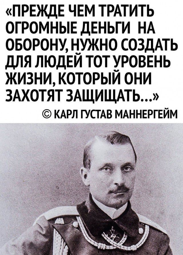 ПРЕЖДЕ ЧЕМ ТРАТИТЬ ОГРОМНЫЕ ДЕНЬГИ НА ОБОРОНУ НУЖНО СОЗДАТЬ ДЛЯ ЛЮДЕИ ТОТ УРОВЕНЬ ЖИЗНИ КОТОРЫИ ОНИ ЗАХОТЯТ ЗАЩИЩАТЬ КАРЛ ГУСГАВ МАННЕРГЕЙМ 813