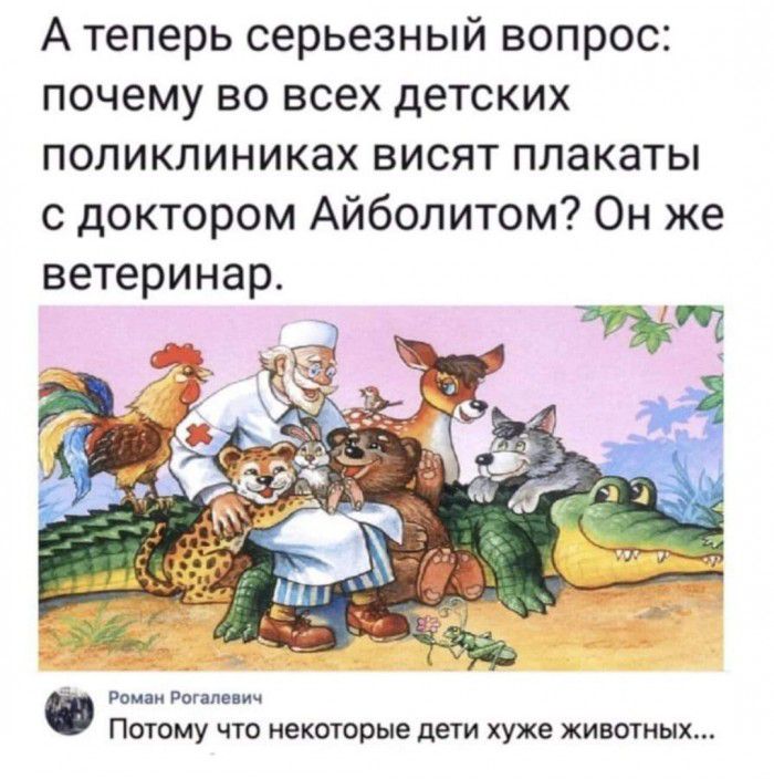 А теперь серьезный вопрос почему во всех детских поликлиниках висят плакаты с доктором Айболитом Он же ветеринар Ромни Рогяпе ич ПОТОМУ ЧТО НЕКОТОРЫЕ дети хуже ЖИВОТНЫХ