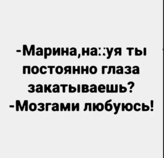 Маринанауя ты постоянно глаза закатываешь Мозгами любуюсь