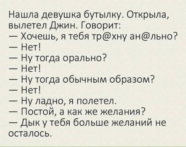 Нашла девушка бутылку Открыла вылетел Джин Говорит Хочешь я тебя трхну анльно Нет Ну тогда орально Нет Ну тогда обычным образом Нет Ну ладно я полетел Постой а как же желания Дык у тебя больше желаний не осталось