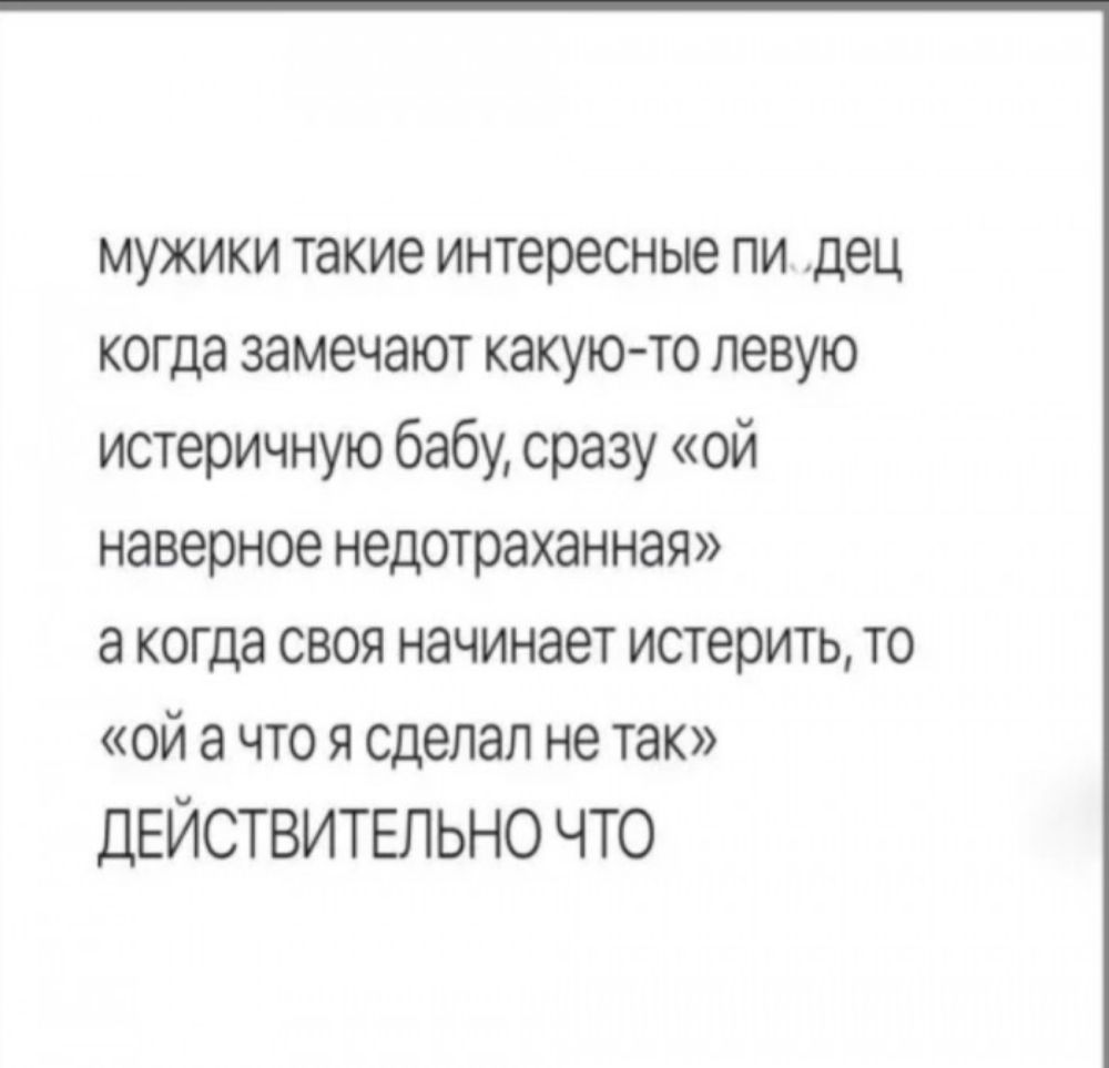 мужики такие интересные пи дец когда замечают какую то левую истеричную бабу сразу ой наверное недотраханная а когда своя начинает истерить то ой а что я сделал не так ДЕЙСТВИТЕЛЬНО ЧТО