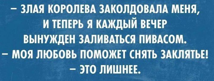 ЗЛАЯ КОРОЛЕВА ЗАКОЛДОВАЛА МЕНЯ И ТЕПЕРЬ Я КАЖДЫЙ ВЕЧЕР ВЫНУЖДЕН ЗАЛИВАТЬСЯ ПИВАСОМ МОЯ ЛЮБОВЬ ПОМОЖЕТ СНЯТЬ ЗАКЛЯТЬЕ ЭТО ЛИШНЕЕ